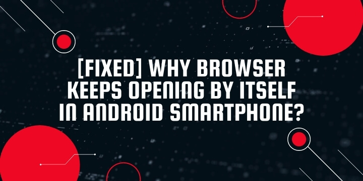 Why browser keeps opening by itself in android smartphone